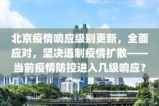 北京疫情響應(yīng)級別更新，全面應(yīng)對，堅(jiān)決遏制疫情擴(kuò)散——當(dāng)前疫情防控進(jìn)入幾級響應(yīng)？