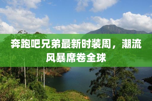 奔跑吧兄弟最新時(shí)裝周，潮流風(fēng)暴席卷全球