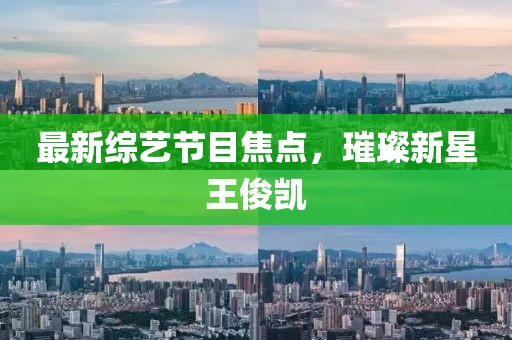 最新綜藝節(jié)目焦點(diǎn)，璀璨新星王俊凱