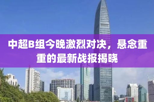 中超B組今晚激烈對(duì)決，懸念重重的最新戰(zhàn)報(bào)揭曉