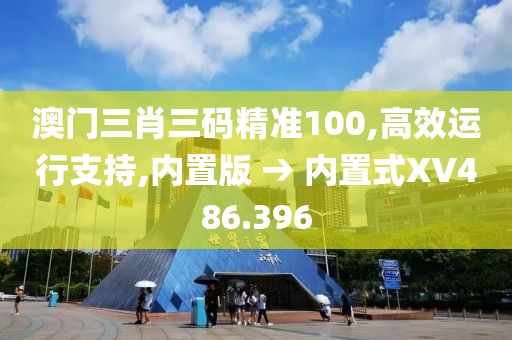 澳門三肖三碼精準100,高效運行支持,內置版 → 內置式XV486.396