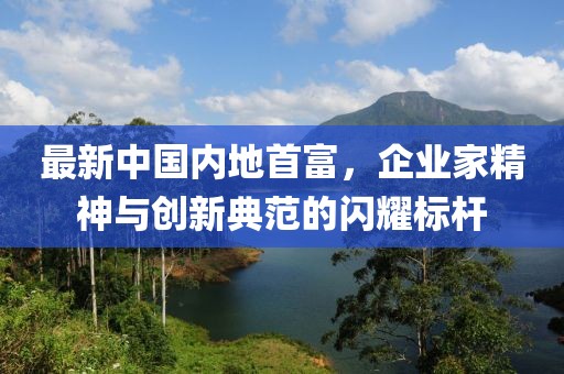 最新中國(guó)內(nèi)地首富，企業(yè)家精神與創(chuàng)新典范的閃耀標(biāo)桿