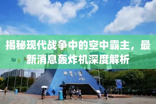 揭秘現(xiàn)代戰(zhàn)爭中的空中霸主，最新消息轟炸機深度解析