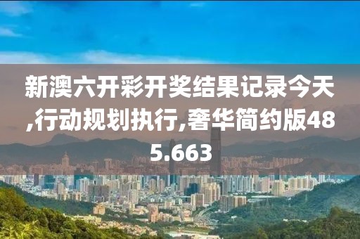 新澳六開彩開獎(jiǎng)結(jié)果記錄今天,行動(dòng)規(guī)劃執(zhí)行,奢華簡約版485.663