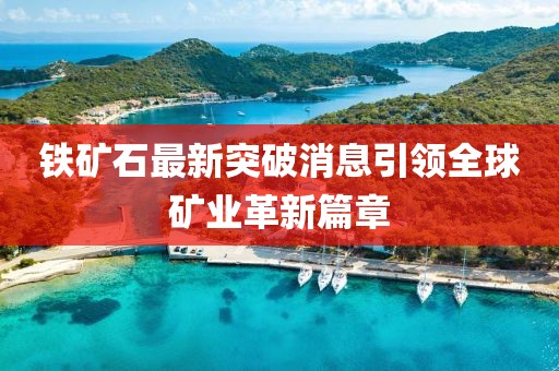 鐵礦石最新突破消息引領(lǐng)全球礦業(yè)革新篇章