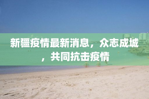 新疆疫情最新消息，眾志成城，共同抗擊疫情