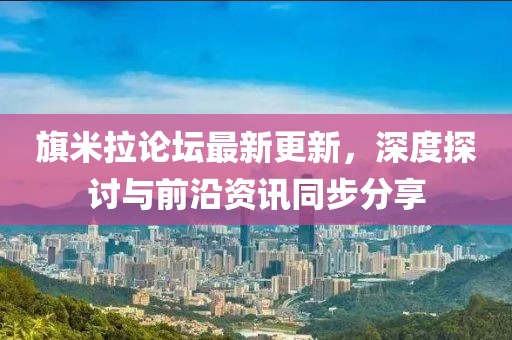 旗米拉論壇最新更新，深度探討與前沿資訊同步分享