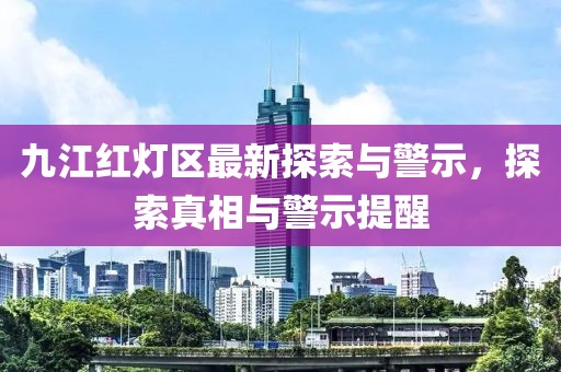 九江紅燈區(qū)最新探索與警示，探索真相與警示提醒