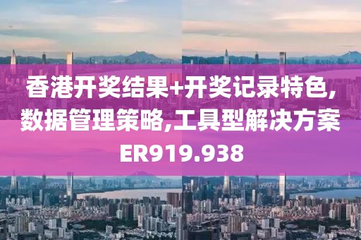 香港開獎結(jié)果+開獎記錄特色,數(shù)據(jù)管理策略,工具型解決方案ER919.938