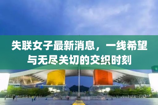 失聯(lián)女子最新消息，一線希望與無(wú)盡關(guān)切的交織時(shí)刻