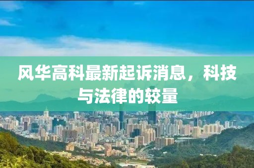 風(fēng)華高科最新起訴消息，科技與法律的較量