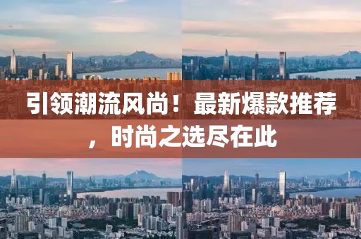 引領(lǐng)潮流風尚！最新爆款推薦，時尚之選盡在此