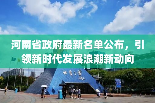 河南省政府最新名單公布，引領(lǐng)新時代發(fā)展浪潮新動向