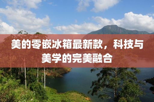 美的零嵌冰箱最新款，科技與美學(xué)的完美融合