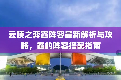 云頂之弈霞陣容最新解析與攻略，霞的陣容搭配指南