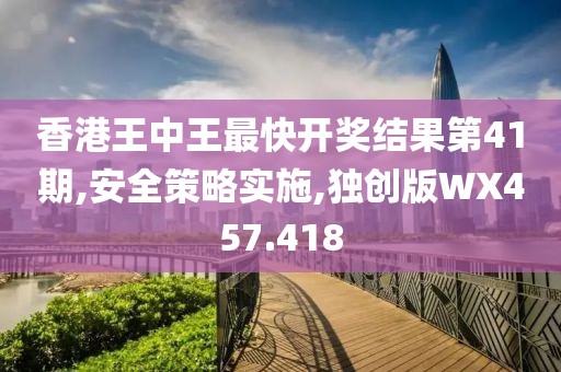 香港王中王最快開獎結果第41期,安全策略實施,獨創(chuàng)版WX457.418