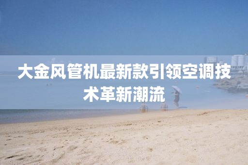 大金風管機最新款引領空調技術革新潮流