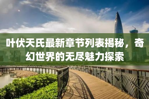 葉伏天氏最新章節(jié)列表揭秘，奇幻世界的無(wú)盡魅力探索