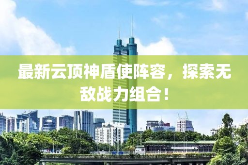 最新云頂神盾使陣容，探索無敵戰(zhàn)力組合！