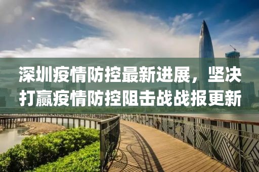 深圳疫情防控最新進展，堅決打贏疫情防控阻擊戰(zhàn)戰(zhàn)報更新