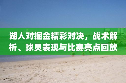 湖人對(duì)掘金精彩對(duì)決，戰(zhàn)術(shù)解析、球員表現(xiàn)與比賽亮點(diǎn)回放