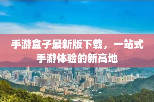 手游盒子最新版下載，一站式手游體驗(yàn)的新高地