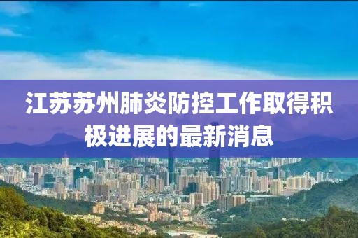 江蘇蘇州肺炎防控工作取得積極進展的最新消息