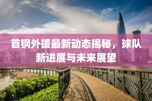 首鋼外援最新動態(tài)揭秘，球隊新進展與未來展望
