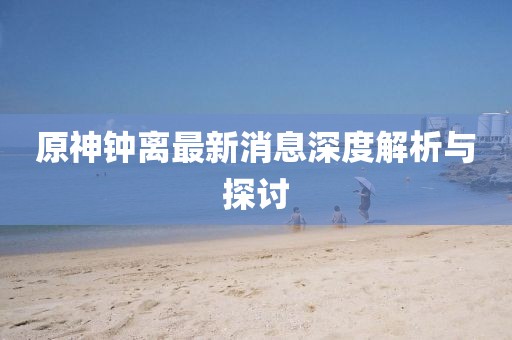 原神鐘離最新消息深度解析與探討