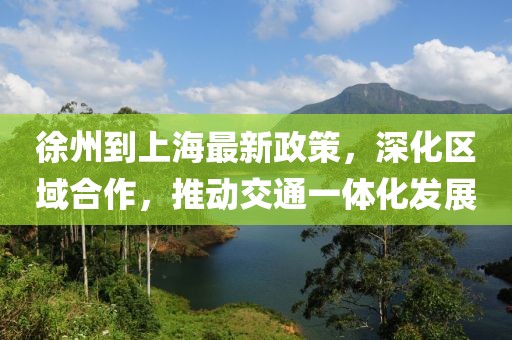 徐州到上海最新政策，深化區(qū)域合作，推動交通一體化發(fā)展