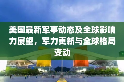美國最新軍事動態(tài)及全球影響力展望，軍力更新與全球格局變動