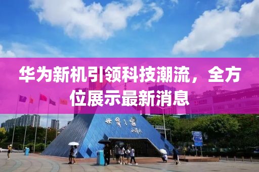 華為新機(jī)引領(lǐng)科技潮流，全方位展示最新消息