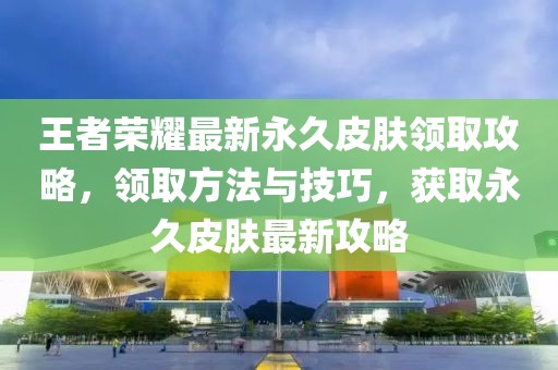 王者榮耀最新永久皮膚領(lǐng)取攻略，領(lǐng)取方法與技巧，獲取永久皮膚最新攻略