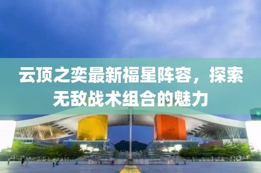 云頂之奕最新福星陣容，探索無(wú)敵戰(zhàn)術(shù)組合的魅力