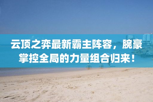 云頂之弈最新霸主陣容，腕豪掌控全局的力量組合歸來！