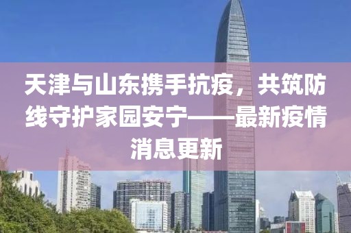 天津與山東攜手抗疫，共筑防線守護(hù)家園安寧——最新疫情消息更新