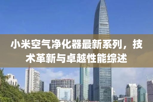 小米空氣凈化器最新系列，技術(shù)革新與卓越性能綜述
