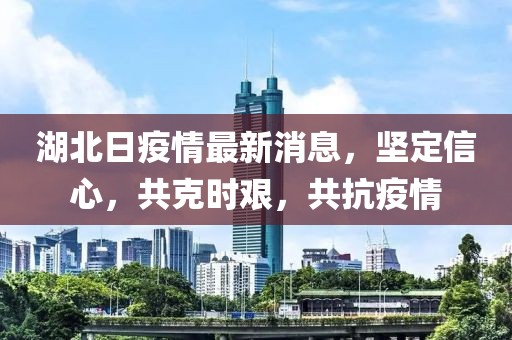 湖北日疫情最新消息，堅(jiān)定信心，共克時(shí)艱，共抗疫情