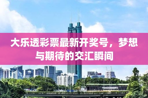 大樂(lè)透彩票最新開(kāi)獎(jiǎng)號(hào)，夢(mèng)想與期待的交匯瞬間