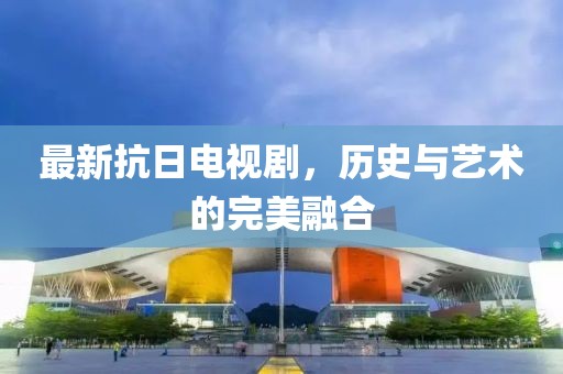 最新抗日電視劇，歷史與藝術的完美融合