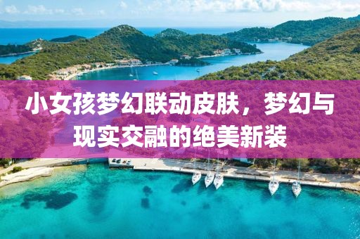 小女孩夢幻聯(lián)動皮膚，夢幻與現(xiàn)實交融的絕美新裝