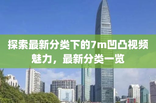 探索最新分類下的7m凹凸視頻魅力，最新分類一覽