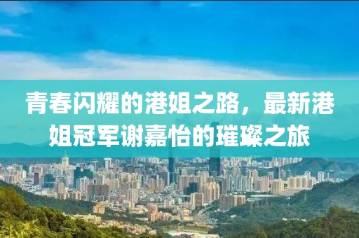 青春閃耀的港姐之路，最新港姐冠軍謝嘉怡的璀璨之旅