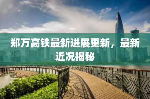 鄭萬高鐵最新進(jìn)展更新，最新近況揭秘