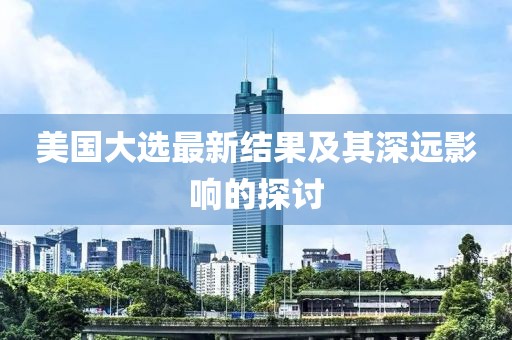 美國大選最新結(jié)果及其深遠影響的探討