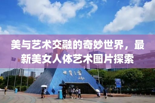 美與藝術(shù)交融的奇妙世界，最新美女人體藝術(shù)圖片探索