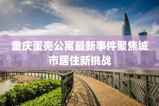 重慶蛋殼公寓最新事件聚焦城市居住新挑戰(zhàn)