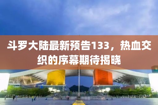 斗羅大陸最新預告133，熱血交織的序幕期待揭曉