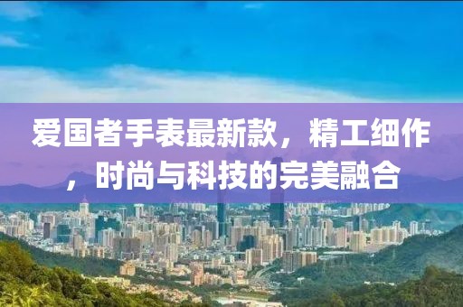 愛國(guó)者手表最新款，精工細(xì)作，時(shí)尚與科技的完美融合