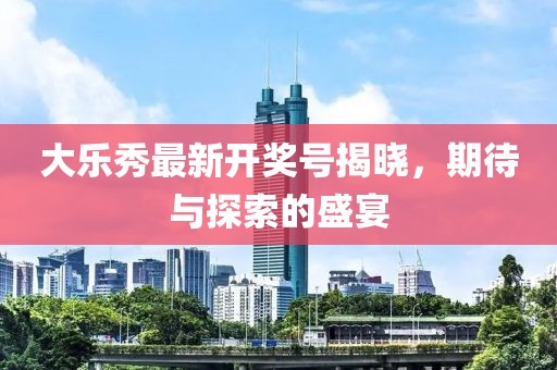 大樂秀最新開獎號揭曉，期待與探索的盛宴